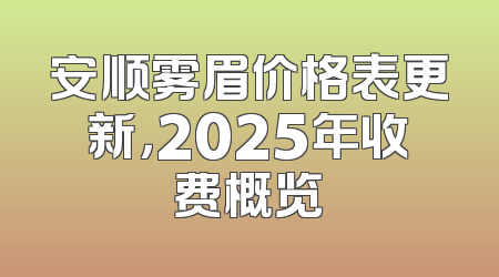 安顺雾眉价格表更新，2025年收费概览