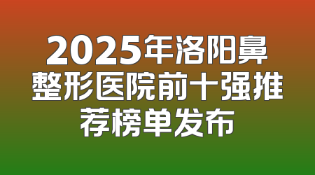 2025年洛阳鼻整形医院前十强推荐榜单发布