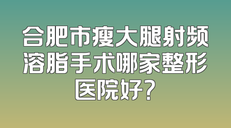 合肥市瘦大腿射频溶脂手术哪家整形医院好？