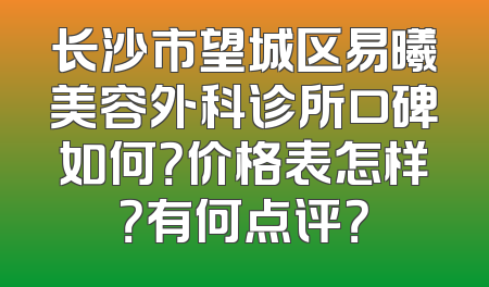 长沙市望城区易曦美容外科诊所口碑如何？价格表怎样？有何点评？