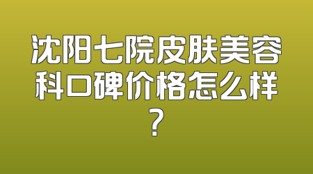 沈阳七院皮肤美容科口碑价格怎么样？