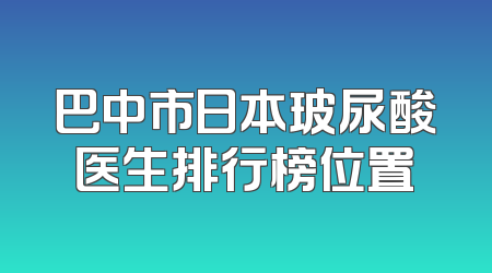 巴中市日本玻尿酸医生排行榜位置