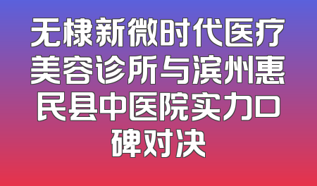 无棣新微时代医疗美容诊所与滨州惠民县中医院实力口碑对决