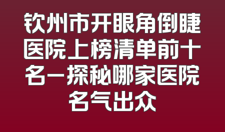 钦州市开眼角倒睫医院上榜清单前十名_探秘哪家医院名气出众