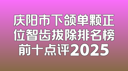 庆阳市下颌单颗正位智齿拔除排名榜前十点评2025
