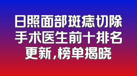 日照面部斑痣切除手术医生前十排名更新，榜单揭晓