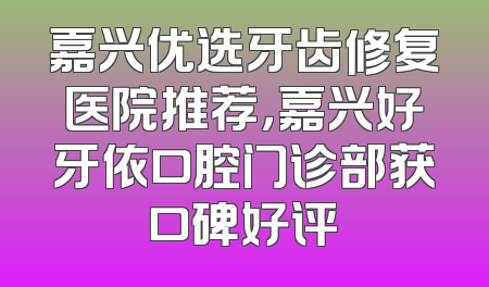 嘉兴优选牙齿修复医院推荐，嘉兴好牙依口腔门诊部获口碑好评