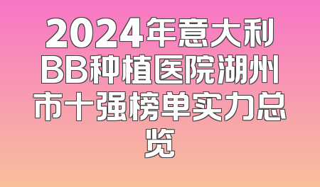 2024年意大利BB种植医院湖州市十强榜单实力总览