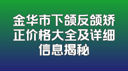 金华市下颌反颌矫正价格大全及详细信息揭秘