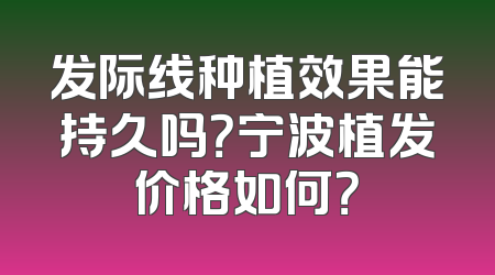 发际线种植效果能持久吗？宁波植发价格如何？