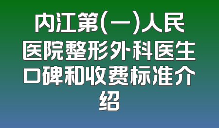 内江第（一）人民医院整形外科医生口碑和收费标准介绍