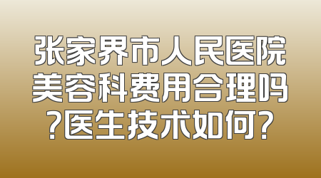 张家界市人民医院美容科费用合理吗？医生技术如何？