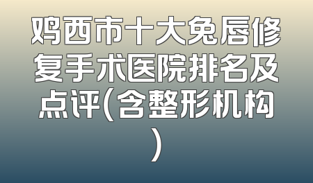 鸡西市十大兔唇修复手术医院排名及点评（含整形机构）