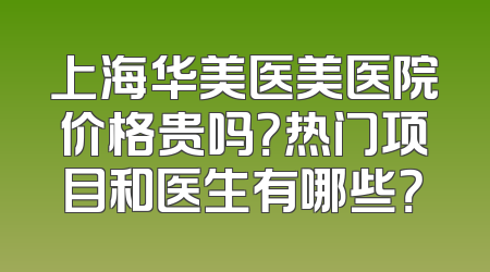 上海华美医美医院价格贵吗？热门项目和医生有哪些？