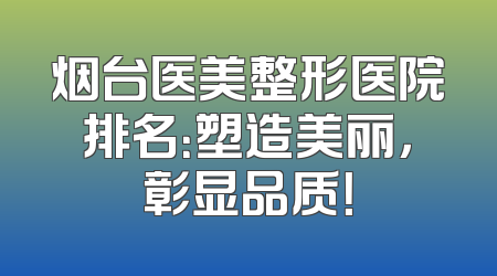烟台医美整形医院排名：塑造美丽，彰显品质！