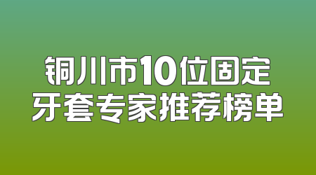 铜川市10位固定牙套专家推荐榜单