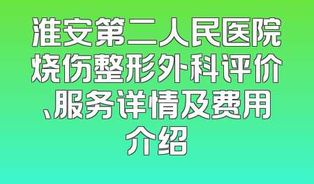 淮安第二人民医院烧伤整形外科评价、服务详情及费用介绍