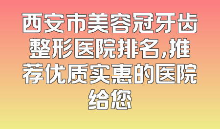 西安市美容冠牙齿整形医院排名，推荐优质实惠的医院给您