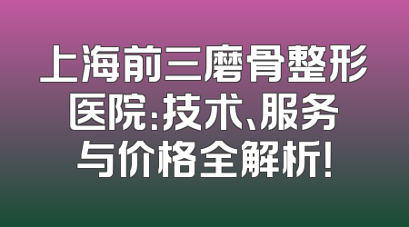 上海前三磨骨整形医院：技术、服务与价格全解析！