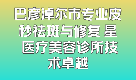 巴彦淖尔市专业皮秒祛斑与修复 星燦医疗美容诊所技术卓越