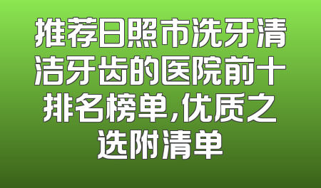 推荐日照市洗牙清洁牙齿的医院前十排名榜单，优质之选附清单