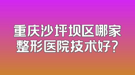 重庆沙坪坝区哪家整形医院技术好？