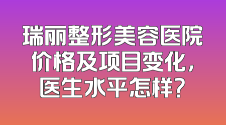 瑞丽整形美容医院价格及项目变化，医生水平怎样？