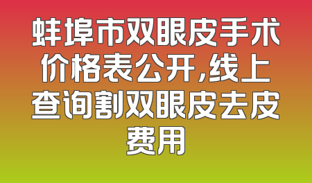 蚌埠市双眼皮手术价格表公开，线上查询割双眼皮去皮费用
