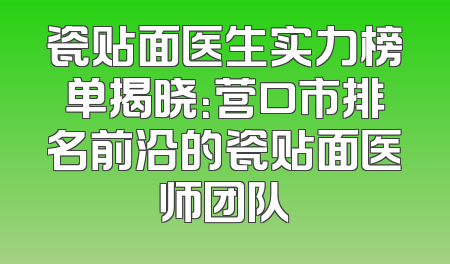 瓷贴面医生实力榜单揭晓：营口市排名前沿的瓷贴面医师团队