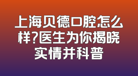 上海贝德口腔怎么样？医生为你揭晓实情并科普