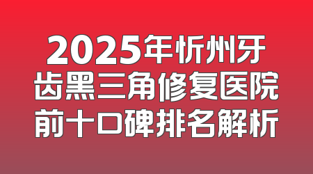 2025年忻州牙齿黑三角修复医院前十口碑排名解析