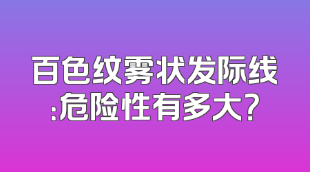 百色纹雾状发际线：危险性有多大？