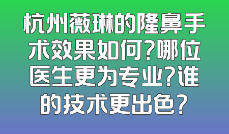 杭州薇琳的隆鼻手术效果如何？哪位医生更为专业？谁的技术更出色？