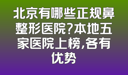 北京有哪些正规鼻整形医院？本地五家医院上榜，各有优势