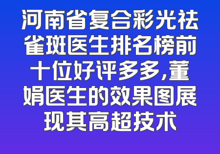 河南省复合彩光祛雀斑医生排名榜前十位好评多多，董娟医生的效果图展现其高超技术