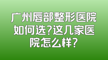 广州唇部整形医院如何选？这几家医院怎么样？