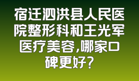 宿迁泗洪县人民医院整形科和王光军医疗美容，哪家口碑更好？