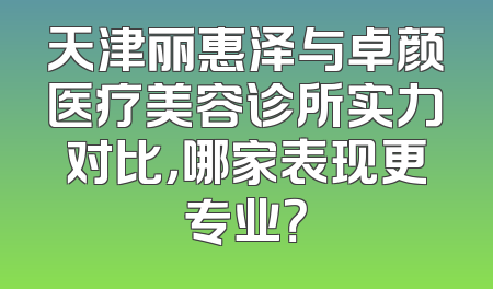 天津丽惠泽与卓颜医疗美容诊所实力对比，哪家表现更专业？