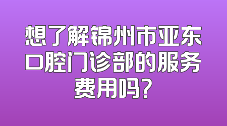 想了解锦州市亚东口腔门诊部的服务费用吗？