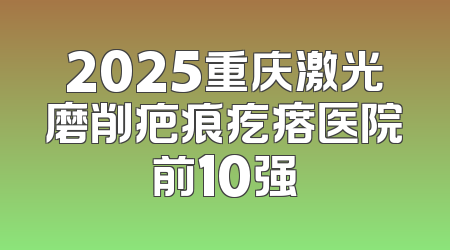 2025重庆激光磨削疤痕疙瘩医院前10强