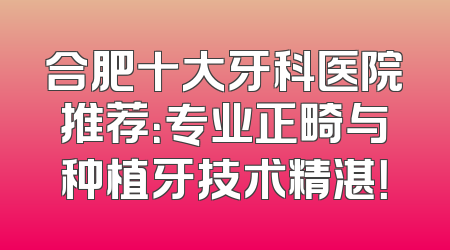 合肥十大牙科医院推荐：专业正畸与种植牙技术精湛！