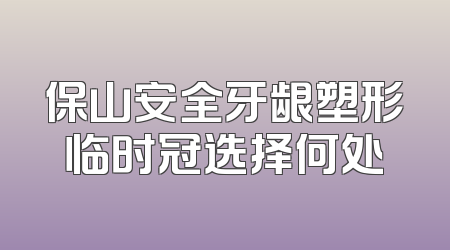 保山安全牙龈塑形临时冠选择何处