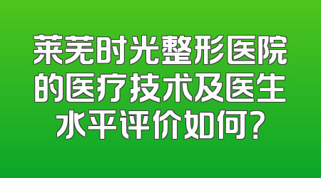 莱芜时光整形医院的医疗技术及医生水平评价如何？