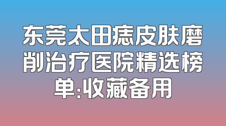 东莞太田痣皮肤磨削治疗医院精选榜单：收藏备用