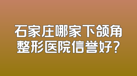 石家庄哪家下颌角整形医院信誉好？