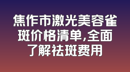 焦作市激光美容雀斑价格清单，全面了解祛斑费用