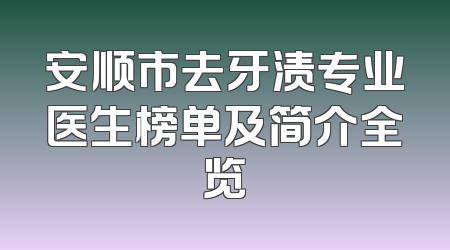 安顺市去牙渍专业医生榜单及简介全览