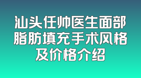 汕头任帅医生面部脂肪填充手术风格及价格介绍