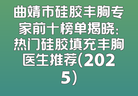 曲靖市硅胶丰胸专家前十榜单揭晓：热门硅胶填充丰胸医生推荐（2025）