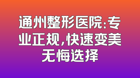 通州整形医院：专业正规，快速变美无悔选择
